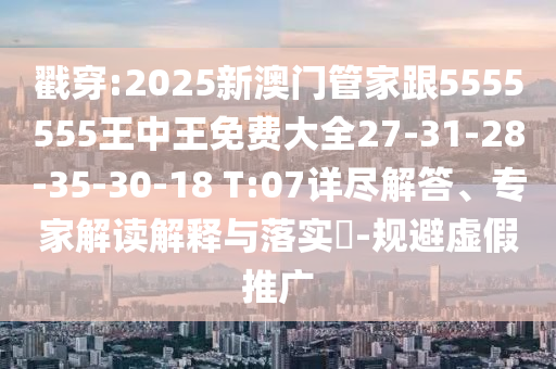 戳穿:2025新澳門管家跟5555555王中王免費(fèi)大全27-31-28-35-30-18 T:07詳盡解答、專家解讀解釋與落實(shí)?-規(guī)避虛假推廣
