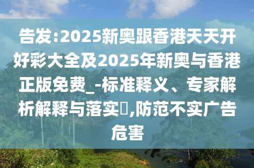 告發(fā):2025新奧跟香港天天開(kāi)好彩大全及2025年新奧與香港正版免費(fèi)_-標(biāo)準(zhǔn)釋義、專家解析解釋與落實(shí)?,防范不實(shí)廣告危害