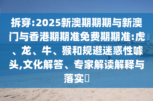 拆穿:2025新澳期期期與新澳門與香港期期準(zhǔn)免費(fèi)期期準(zhǔn):虎、龍、牛、猴和規(guī)避迷惑性噱頭,文化解答、專家解讀解釋與落實(shí)?