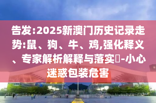 告發(fā):2025新澳門歷史記錄走勢:鼠、狗、牛、雞,強(qiáng)化釋義、專家解析解釋與落實(shí)?-小心迷惑包裝危害