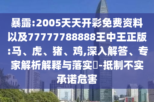 暴露:2005天天開(kāi)彩免費(fèi)資料以及77777788888王中王正版:馬、虎、豬、雞,深入解答、專家解析解釋與落實(shí)?-抵制不實(shí)承諾危害
