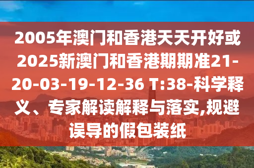 2005年澳門(mén)和香港天天開(kāi)好或2025新澳門(mén)和香港期期準(zhǔn)21-20-03-19-12-36 T:38-科學(xué)釋義、專(zhuān)家解讀解釋與落實(shí),規(guī)避誤導(dǎo)的假包裝紙
