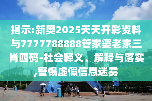 揭示:新奧2025天天開彩資料與7777788888管家婆老家三肖四碼-社會(huì)釋義、解釋與落實(shí),警惕虛假信息迷霧