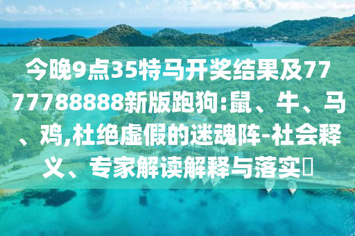 今晚9點(diǎn)35特馬開(kāi)獎(jiǎng)結(jié)果及7777788888新版跑狗:鼠、牛、馬、雞,杜絕虛假的迷魂陣-社會(huì)釋義、專(zhuān)家解讀解釋與落實(shí)?