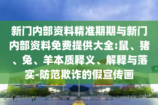 新門內(nèi)部資料精準(zhǔn)期期與新門內(nèi)部資料免費(fèi)提供大全:鼠、豬、兔、羊本質(zhì)釋義、解釋與落實-防范欺詐的假宣傳畫