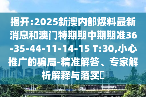 揭開:2025新澳內(nèi)部爆料最新消息和澳門特期期中期期準(zhǔn)36-35-44-11-14-15 T:30,小心推廣的騙局-精準(zhǔn)解答、專家解析解釋與落實?