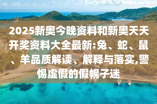 2025新奧今晚資料和新奧天天開獎資料大全最新:兔、蛇、鼠、羊品質(zhì)解讀、解釋與落實,警惕虛假的假幌子迷