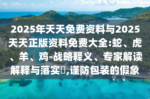 2025年天天免費(fèi)資料與2025天天正版資料免費(fèi)大全:蛇、虎、羊、雞-戰(zhàn)略釋義、專家解讀解釋與落實?,謹(jǐn)防包裝的假象