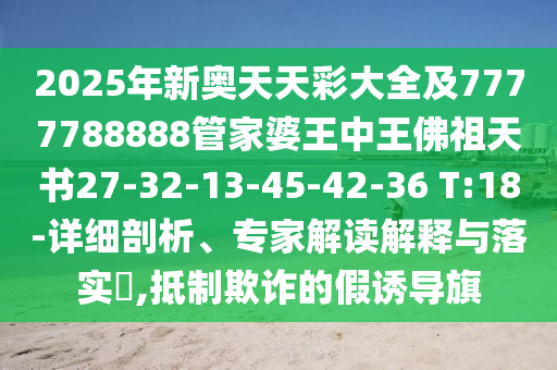 2025年新奧天天彩大全及7777788888管家婆王中王佛祖天書27-32-13-45-42-36 T:18-詳細(xì)剖析、專家解讀解釋與落實?,抵制欺詐的假誘導(dǎo)旗