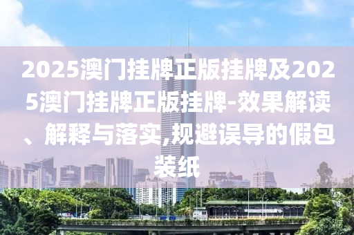2025澳門掛牌正版掛牌及2025澳門掛牌正版掛牌-效果解讀、解釋與落實(shí),規(guī)避誤導(dǎo)的假包裝紙