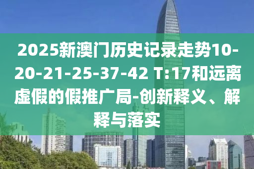 2025新澳門歷史記錄走勢10-20-21-25-37-42 T:17和遠(yuǎn)離虛假的假推廣局-創(chuàng)新釋義、解釋與落實