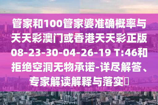 管家和100管家婆準確概率與天天彩澳門或香港天天彩正版08-23-30-04-26-19 T:46和拒絕空洞無物承諾-詳盡解答、專家解讀解釋與落實?