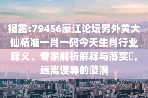 揭露:79456濠江論壇另外黃大仙精準(zhǔn)一肖一碼今天生肖行業(yè)釋義、專家解析解釋與落實(shí)?,遠(yuǎn)離誤導(dǎo)的漩渦