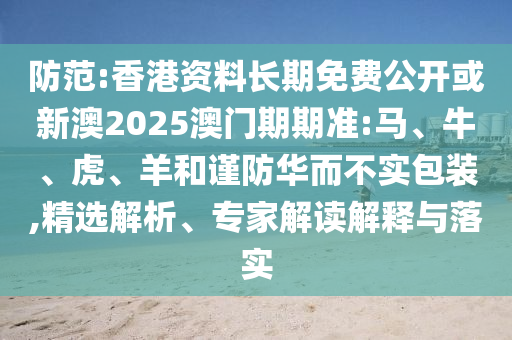 防范:香港資料長期免費公開或新澳2025澳門期期準:馬、牛、虎、羊和謹防華而不實包裝,精選解析、專家解讀解釋與落實