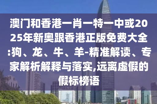 澳門(mén)和香港一肖一特一中或2025年新奧跟香港正版免費(fèi)大全:狗、龍、牛、羊-精準(zhǔn)解讀、專(zhuān)家解析解釋與落實(shí),遠(yuǎn)離虛假的假標(biāo)榜語(yǔ)
