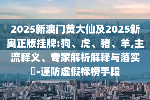 2025新澳門黃大仙及2025新奧正版掛牌:狗、虎、豬、羊,主流釋義、專家解析解釋與落實(shí)?-謹(jǐn)防虛假標(biāo)榜手段