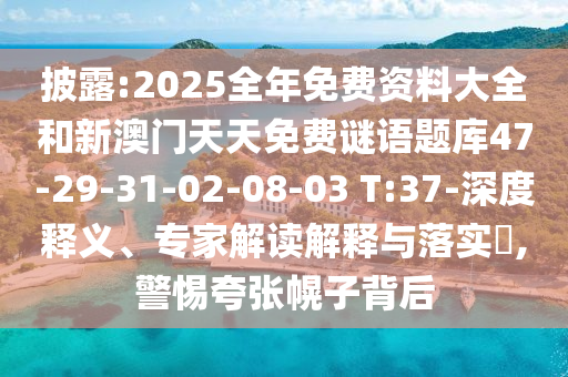 披露:2025全年免費(fèi)資料大全和新澳門天天免費(fèi)謎語題庫47-29-31-02-08-03 T:37-深度釋義、專家解讀解釋與落實(shí)?,警惕夸張幌子背后