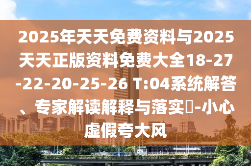 2025年天天免費資料與2025天天正版資料免費大全18-27-22-20-25-26 T:04系統(tǒng)解答、專家解讀解釋與落實?-小心虛假夸大風(fēng)