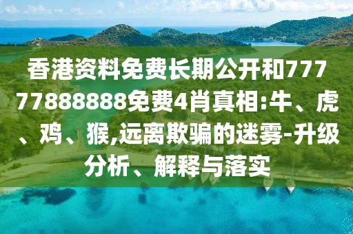 香港資料免費長期公開和77777888888免費4肖真相:牛、虎、雞、猴,遠離欺騙的迷霧-升級分析、解釋與落實
