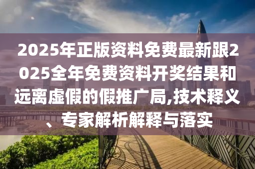 2025年正版資料免費(fèi)最新跟2025全年免費(fèi)資料開獎結(jié)果和遠(yuǎn)離虛假的假推廣局,技術(shù)釋義、專家解析解釋與落實