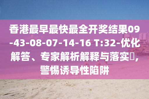 香港最早最快最全開獎結(jié)果09-43-08-07-14-16 T:32-優(yōu)化解答、專家解析解釋與落實?,警惕誘導(dǎo)性陷阱