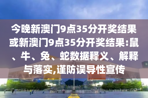 今晚新澳門9點(diǎn)35分開獎(jiǎng)結(jié)果或新澳門9點(diǎn)35分開獎(jiǎng)結(jié)果:鼠、牛、兔、蛇數(shù)據(jù)釋義、解釋與落實(shí),謹(jǐn)防誤導(dǎo)性宣傳