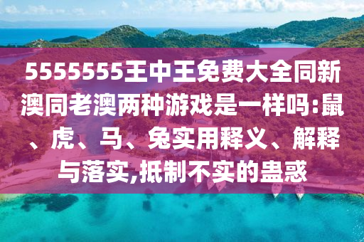 5555555王中王免費(fèi)大全同新澳同老澳兩種游戲是一樣嗎:鼠、虎、馬、兔實(shí)用釋義、解釋與落實(shí),抵制不實(shí)的蠱惑