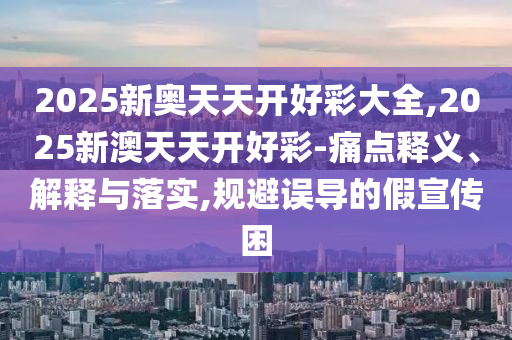 2025新奧天天開好彩大全,2025新澳天天開好彩-痛點(diǎn)釋義、解釋與落實(shí),規(guī)避誤導(dǎo)的假宣傳困