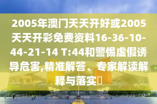 2005年澳門天天開好或2005天天開彩免費(fèi)資料16-36-10-44-21-14 T:44和警惕虛假誘導(dǎo)危害,精準(zhǔn)解答、專家解讀解釋與落實(shí)?