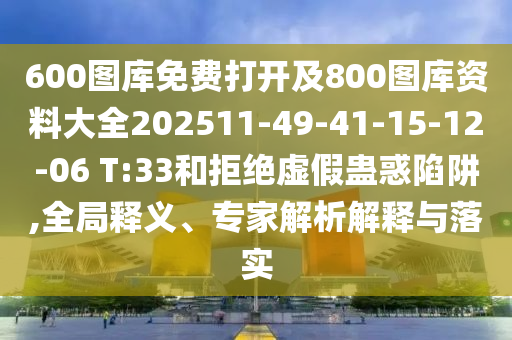 600圖庫免費(fèi)打開及800圖庫資料大全202511-49-41-15-12-06 T:33和拒絕虛假蠱惑陷阱,全局釋義、專家解析解釋與落實(shí)