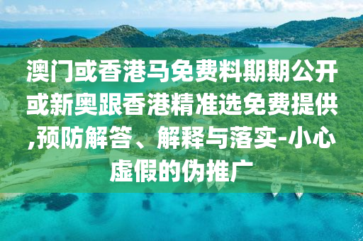 澳門或香港馬免費(fèi)料期期公開或新奧跟香港精準(zhǔn)選免費(fèi)提供,預(yù)防解答、解釋與落實-小心虛假的偽推廣