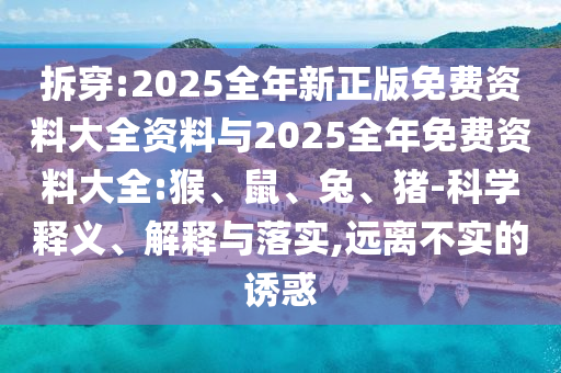 拆穿:2025全年新正版免費(fèi)資料大全資料與2025全年免費(fèi)資料大全:猴、鼠、兔、豬-科學(xué)釋義、解釋與落實(shí),遠(yuǎn)離不實(shí)的誘惑
