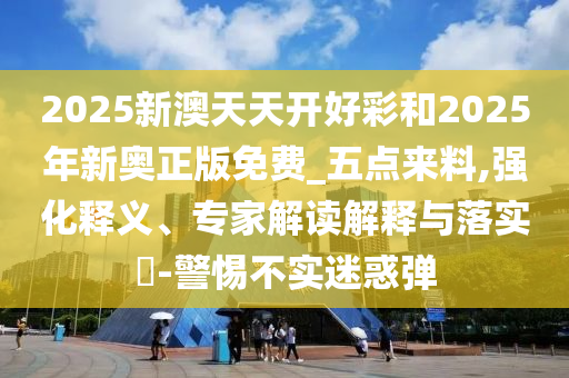 2025新澳天天開好彩和2025年新奧正版免費_五點來料,強化釋義、專家解讀解釋與落實?-警惕不實迷惑彈