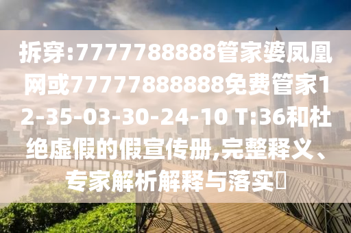 拆穿:7777788888管家婆鳳凰網(wǎng)或77777888888免費(fèi)管家12-35-03-30-24-10 T:36和杜絕虛假的假宣傳冊,完整釋義、專家解析解釋與落實(shí)?