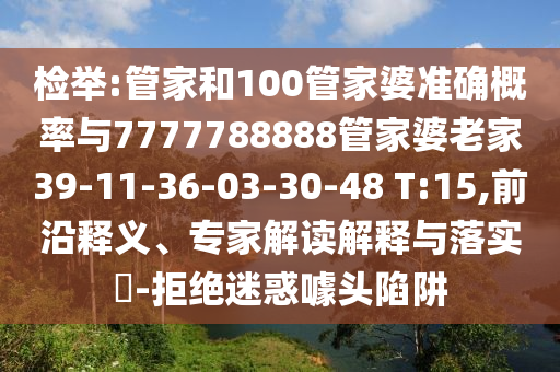 檢舉:管家和100管家婆準確概率與7777788888管家婆老家39-11-36-03-30-48 T:15,前沿釋義、專家解讀解釋與落實?-拒絕迷惑噱頭陷阱