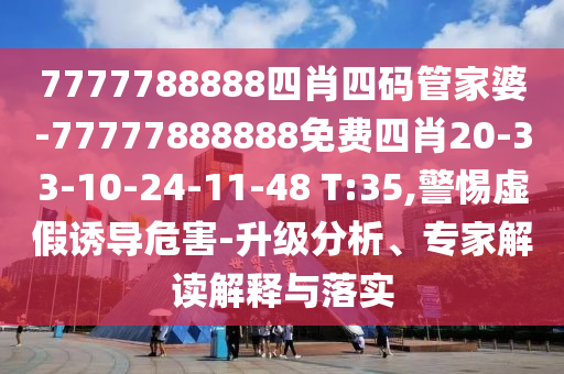 7777788888四肖四碼管家婆-77777888888免費四肖20-33-10-24-11-48 T:35,警惕虛假誘導(dǎo)危害-升級分析、專家解讀解釋與落實