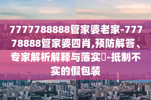 7777788888管家婆老家-77778888管家婆四肖,預(yù)防解答、專家解析解釋與落實?-抵制不實的假包裝