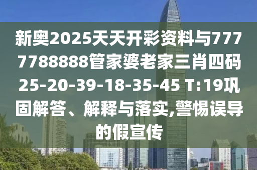 新奧2025天天開彩資料與7777788888管家婆老家三肖四碼25-20-39-18-35-45 T:19鞏固解答、解釋與落實,警惕誤導(dǎo)的假宣傳